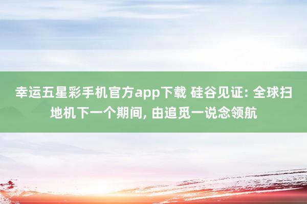 幸运五星彩手机官方app下载 硅谷见证: 全球扫地机下一个期间， 由追觅一说念领航