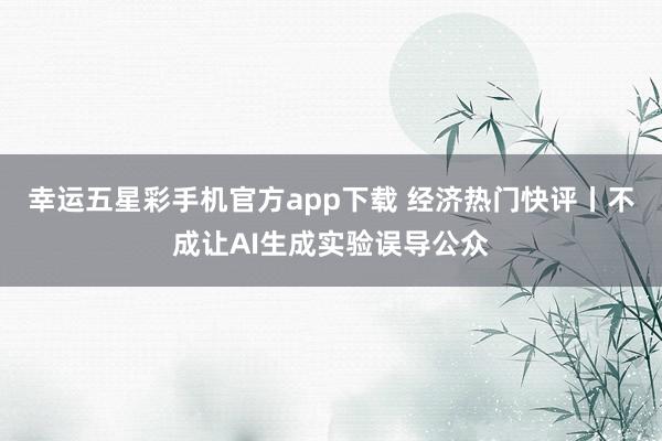 幸运五星彩手机官方app下载 经济热门快评丨不成让AI生成实验误导公众