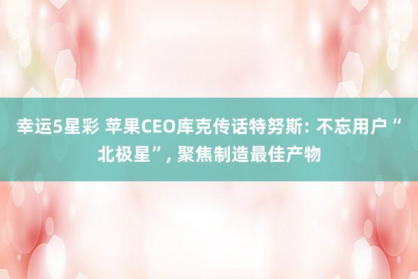 幸运5星彩 苹果CEO库克传话特努斯: 不忘用户“北极星”， 聚焦制造最佳产物
