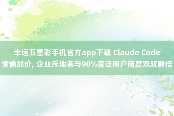 幸运五星彩手机官方app下载 Claude Code偷偷加价， 企业斥地者与90%宽泛用户用度双双翻倍