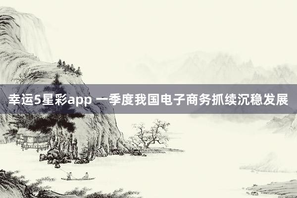 幸运5星彩app 一季度我国电子商务抓续沉稳发展