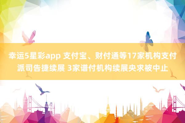 幸运5星彩app 支付宝、财付通等17家机构支付派司告捷续展 3家谱付机构续展央求被中止