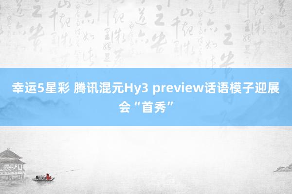 幸运5星彩 腾讯混元Hy3 preview话语模子迎展会“首秀”