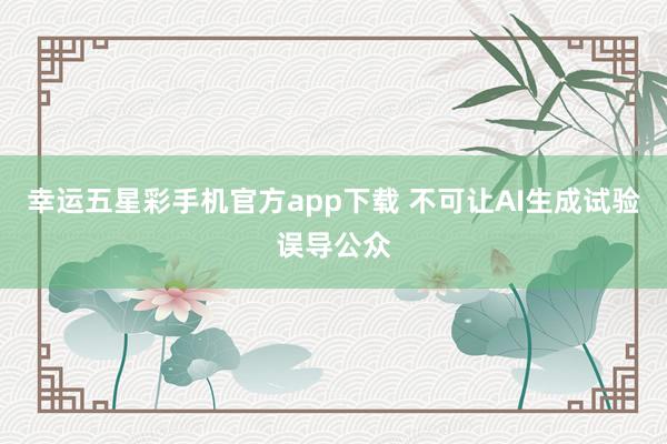 幸运五星彩手机官方app下载 不可让AI生成试验误导公众