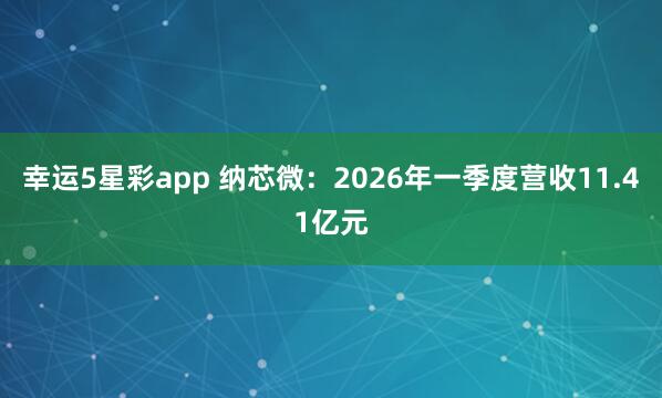 幸运5星彩app 纳芯微：2026年一季度营收11.41亿元