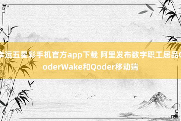 幸运五星彩手机官方app下载 阿里发布数字职工居品QoderWake和Qoder移动端