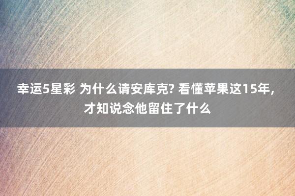 幸运5星彩 为什么请安库克? 看懂苹果这15年， 才知说念他留住了什么