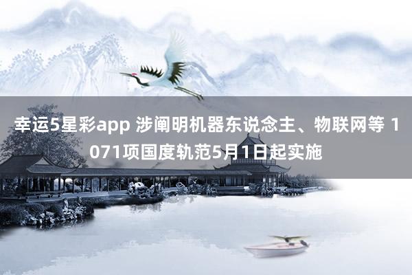 幸运5星彩app 涉阐明机器东说念主、物联网等 1071项国度轨范5月1日起实施