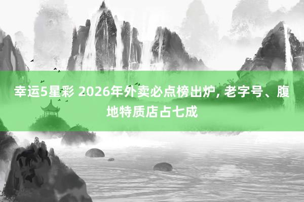 幸运5星彩 2026年外卖必点榜出炉， 老字号、腹地特质店占七成