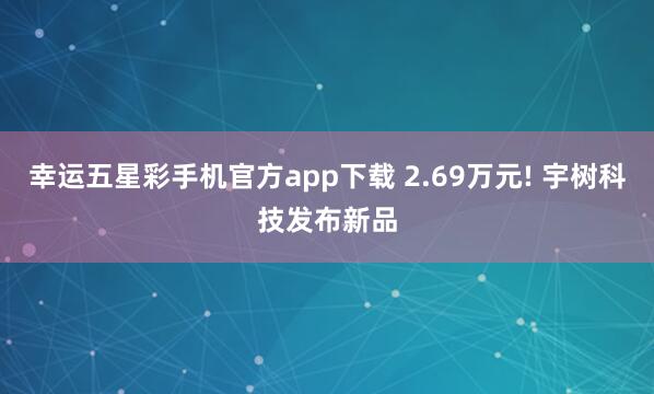 幸运五星彩手机官方app下载 2.69万元! 宇树科技发布新品