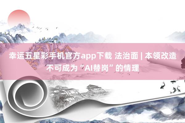 幸运五星彩手机官方app下载 法治面 | 本领改造不可成为“AI替岗”的情理