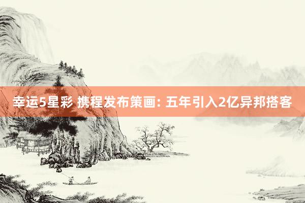 幸运5星彩 携程发布策画: 五年引入2亿异邦搭客