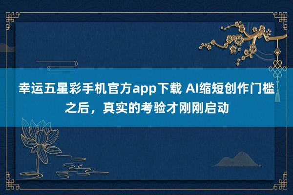 幸运五星彩手机官方app下载 AI缩短创作门槛之后，真实的考验才刚刚启动