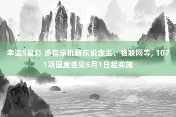 幸运5星彩 涉指示机器东说念主、物联网等， 1071项国度圭臬5月1日起实施
