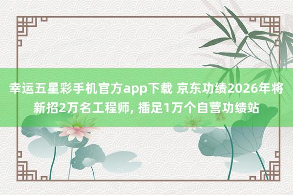 幸运五星彩手机官方app下载 京东功绩2026年将新招2万名工程师， 插足1万个自营功绩站