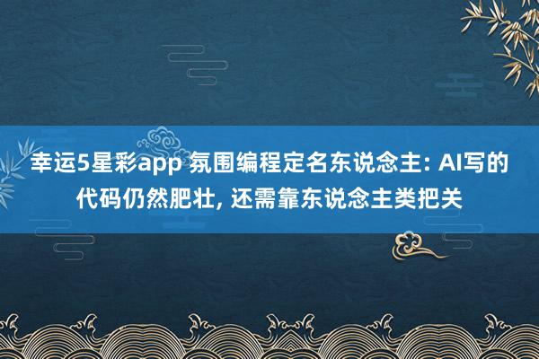 幸运5星彩app 氛围编程定名东说念主: AI写的代码仍然肥壮， 还需靠东说念主类把关