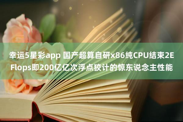 幸运5星彩app 国产超算自研x86纯CPU结束2EFlops即200亿亿次浮点狡计的惊东说念主性能