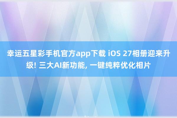 幸运五星彩手机官方app下载 iOS 27相册迎来升级! 三大AI新功能， 一键纯粹优化相片