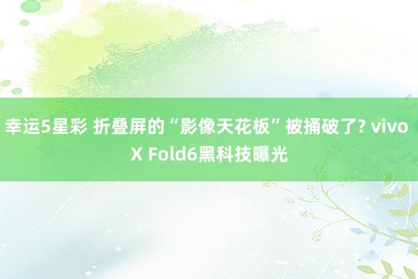 幸运5星彩 折叠屏的“影像天花板”被捅破了? vivo X Fold6黑科技曝光