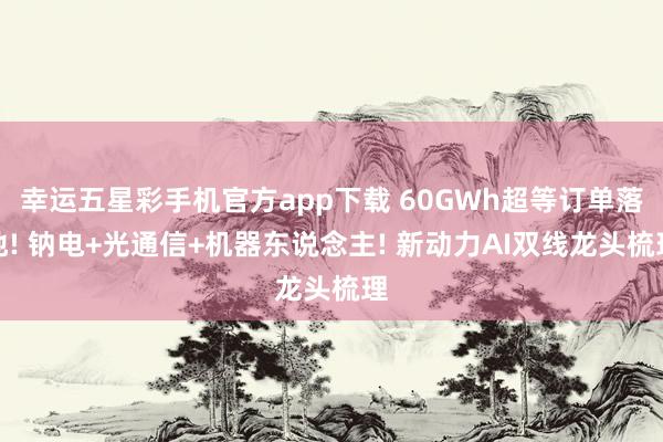 幸运五星彩手机官方app下载 60GWh超等订单落地! 钠电+光通信+机器东说念主! 新动力AI双线龙头梳理