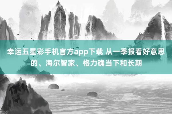 幸运五星彩手机官方app下载 从一季报看好意思的、海尔智家、格力确当下和长期