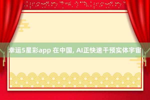 幸运5星彩app 在中国， AI正快速干预实体宇宙