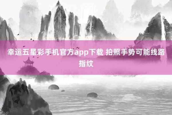幸运五星彩手机官方app下载 拍照手势可能线路指纹