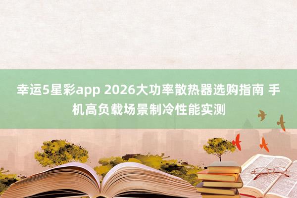 幸运5星彩app 2026大功率散热器选购指南 手机高负载场景制冷性能实测