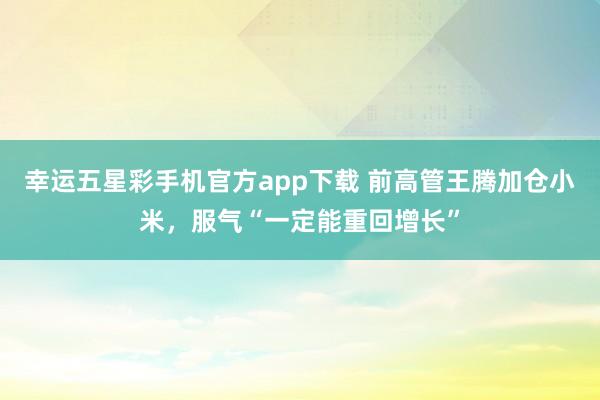 幸运五星彩手机官方app下载 前高管王腾加仓小米，服气“一定能重回增长”
