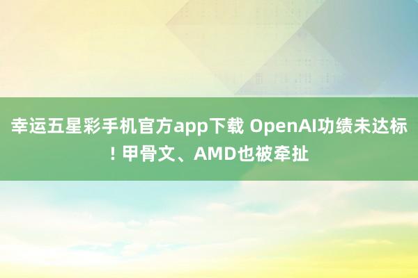 幸运五星彩手机官方app下载 OpenAI功绩未达标! 甲骨文、AMD也被牵扯