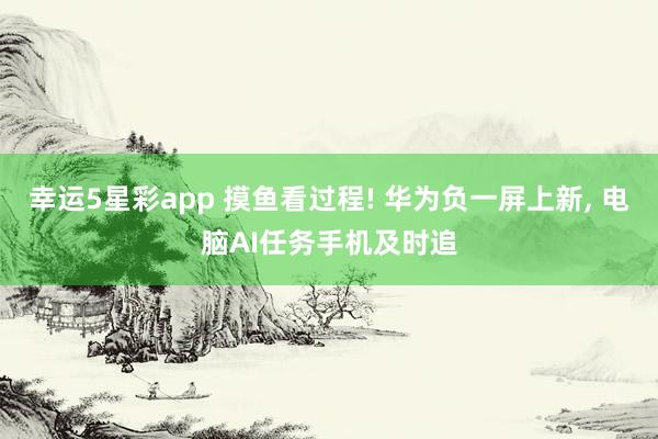 幸运5星彩app 摸鱼看过程! 华为负一屏上新， 电脑AI任务手机及时追