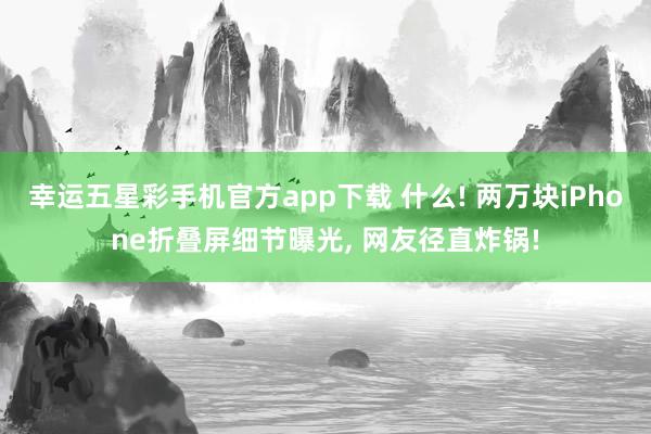 幸运五星彩手机官方app下载 什么! 两万块iPhone折叠屏细节曝光， 网友径直炸锅!