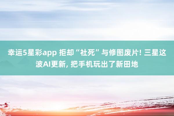 幸运5星彩app 拒却“社死”与修图废片! 三星这波AI更新， 把手机玩出了新田地