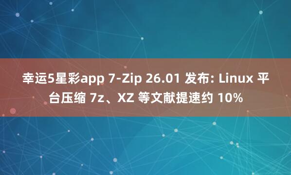 幸运5星彩app 7-Zip 26.01 发布: Linux 平台压缩 7z、XZ 等文献提速约 10%