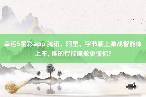 幸运5星彩app 腾讯、阿里、字节朝上激战智能体上车， 谁的智能座舱更懂你?