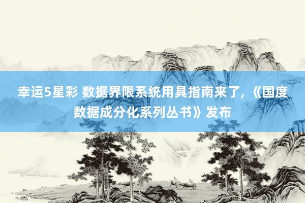 幸运5星彩 数据界限系统用具指南来了， 《国度数据成分化系列丛书》发布