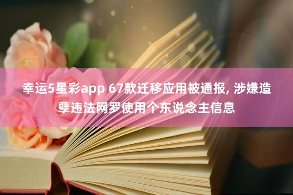 幸运5星彩app 67款迁移应用被通报， 涉嫌造孽违法网罗使用个东说念主信息