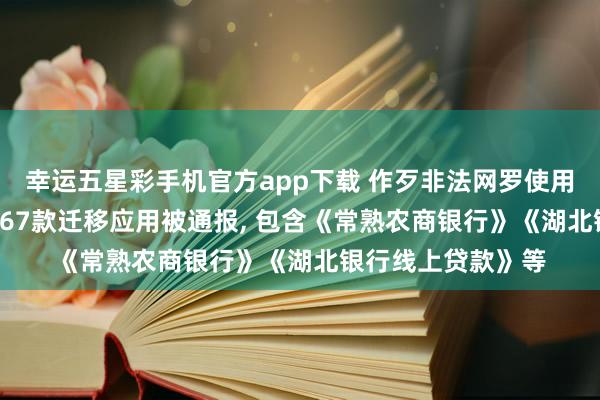幸运五星彩手机官方app下载 作歹非法网罗使用个东说念主信息! 67款迁移应用被通报， 包含《常熟农商银行》《湖北银行线上贷款》等