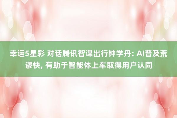 幸运5星彩 对话腾讯智谋出行钟学丹: AI普及荒谬快， 有助于智能体上车取得用户认同