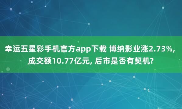 幸运五星彩手机官方app下载 博纳影业涨2.73%， 成交额10.77亿元， 后市是否有契机?