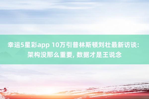 幸运5星彩app 10万引普林斯顿刘壮最新访谈: 架构没那么重要， 数据才是王说念