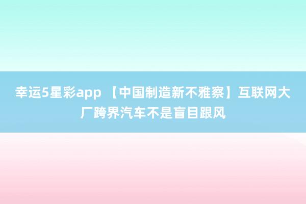 幸运5星彩app 【中国制造新不雅察】互联网大厂跨界汽车不是盲目跟风