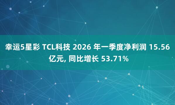 幸运5星彩 TCL科技 2026 年一季度净利润 15.56 亿元， 同比增长 53.71%