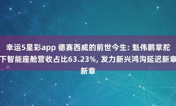 幸运5星彩app 德赛西威的前世今生: 魁伟鹏掌舵下智能座舱营收占比63.23%， 发力新兴鸿沟延迟新章