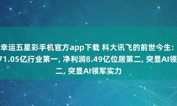 幸运五星彩手机官方app下载 科大讯飞的前世今生: 营收271.05亿行业第一， 净利润8.49亿位居第二， 突显AI领军实力
