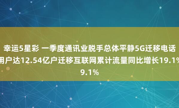 幸运5星彩 一季度通讯业脱手总体平静5G迁移电话用户达12.54亿户迁移互联网累计流量同比增长19.1%