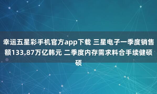 幸运五星彩手机官方app下载 三星电子一季度销售额133.87万亿韩元 二季度内存需求料合手续健硕