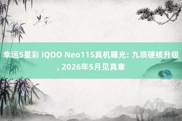 幸运5星彩 iQOO Neo11S真机曝光: 九项硬核升级， 2026年5月见真章