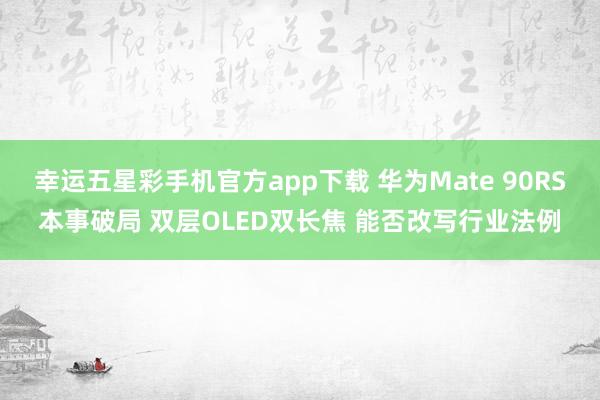 幸运五星彩手机官方app下载 华为Mate 90RS本事破局 双层OLED双长焦 能否改写行业法例