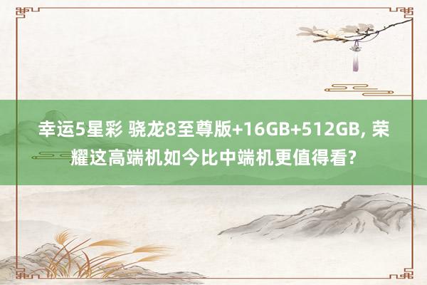 幸运5星彩 骁龙8至尊版+16GB+512GB， 荣耀这高端机如今比中端机更值得看?
